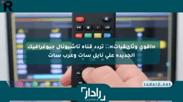 «أقوي وثائقيات».. تردد قناة ناشيونال جيوغرافيك الجديدة على نايل سات وعرب سات